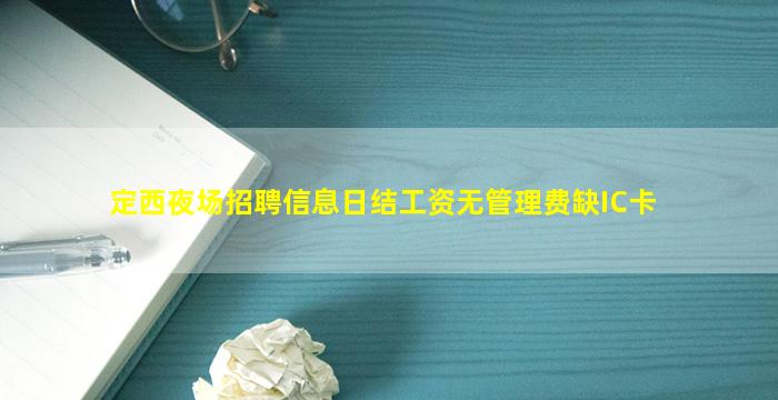 定西夜场招聘信息日结工资无管理费缺IC卡